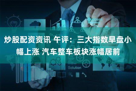炒股配资资讯 午评：三大指数早盘小幅上涨 汽车整车板块涨幅居前