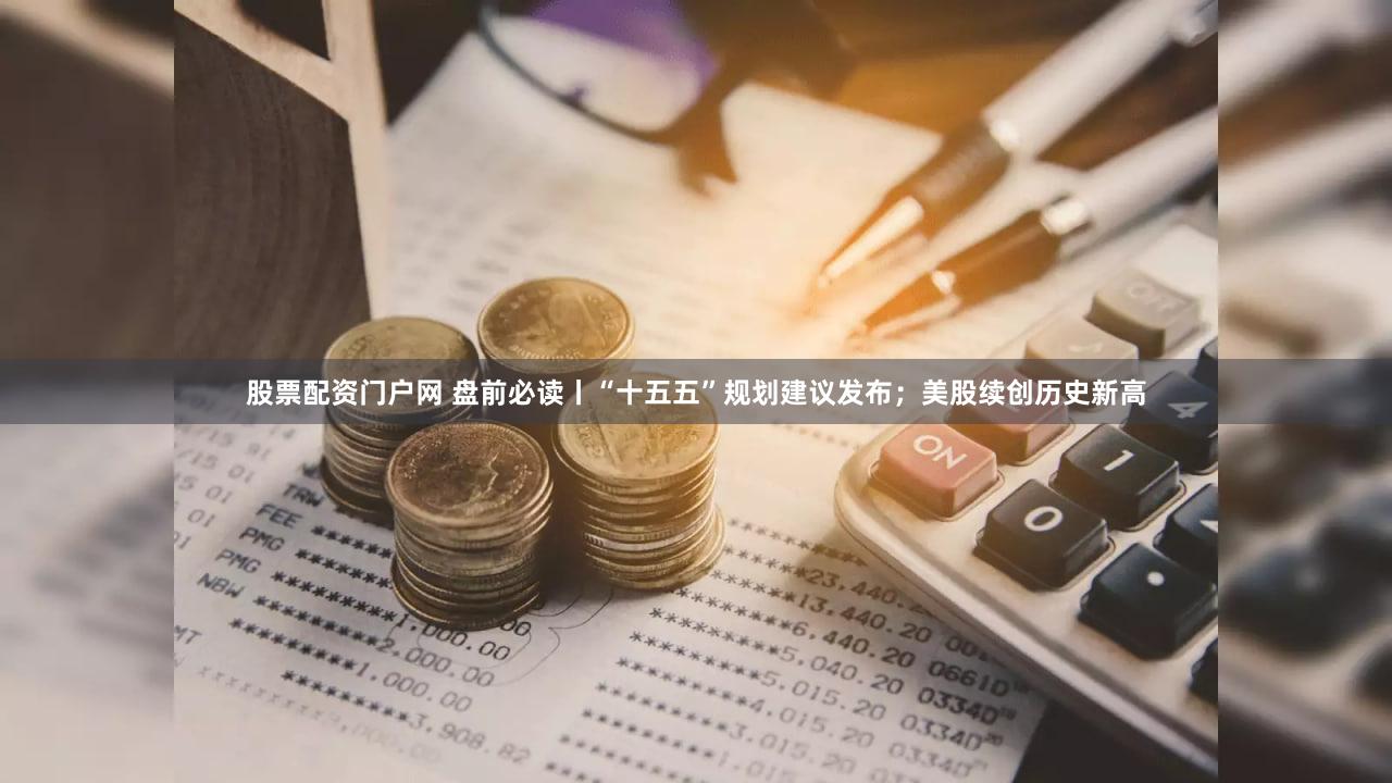 股票配资门户网 盘前必读丨“十五五”规划建议发布；美股续创历史新高