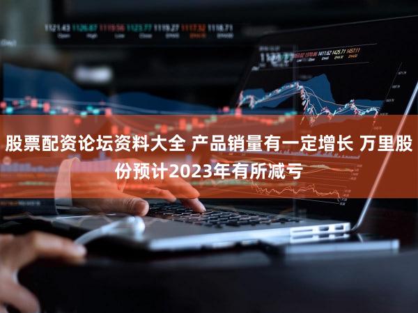 股票配资论坛资料大全 产品销量有一定增长 万里股份预计2023年有所减亏