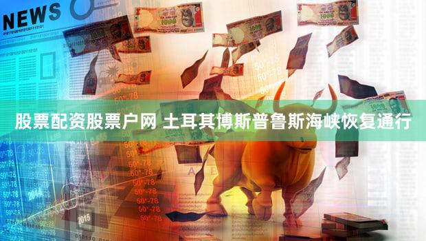 股票配资股票户网 土耳其博斯普鲁斯海峡恢复通行