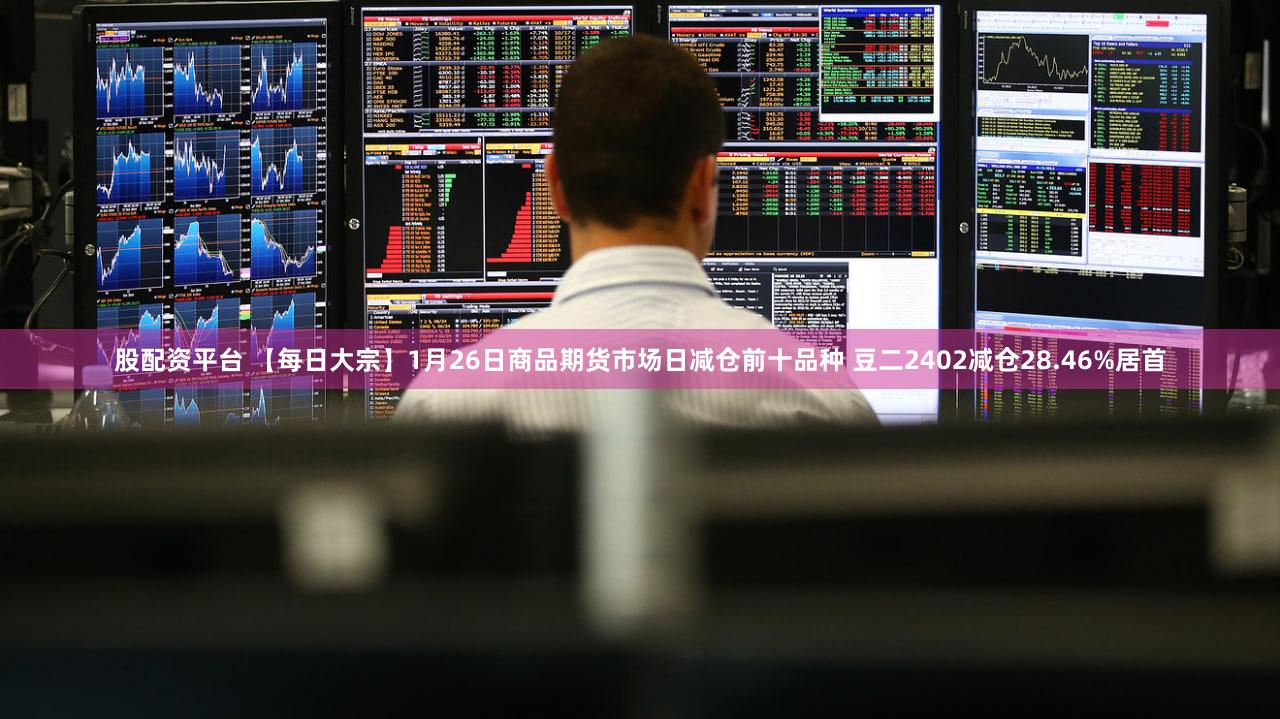 股配资平台 【每日大宗】1月26日商品期货市场日减仓前十品种 豆二2402减仓28.46%居首