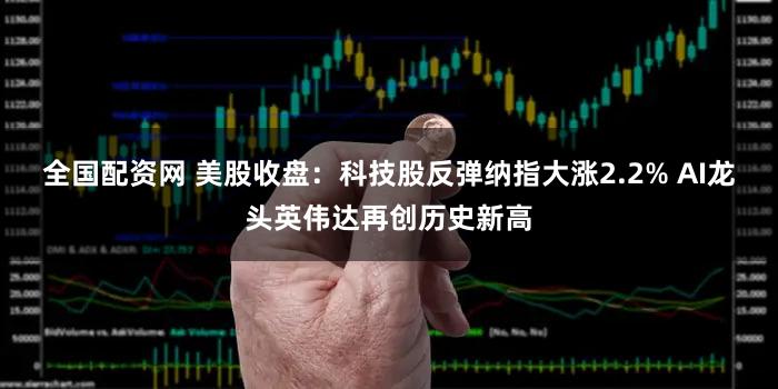 全国配资网 美股收盘:科技股反弹纳指大涨2.2% AI龙头英伟达再创历史新高