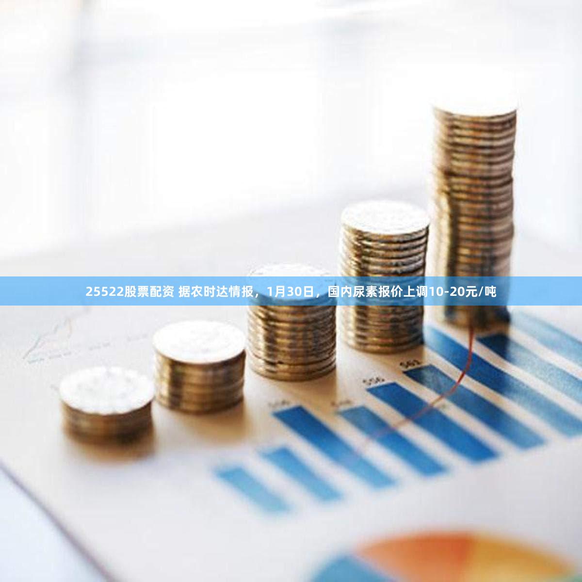 25522股票配资 据农时达情报，1月30日，国内尿素报价上调10-20元/吨