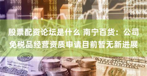 股票配资论坛是什么 南宁百货：公司免税品经营资质申请目前暂无新进展