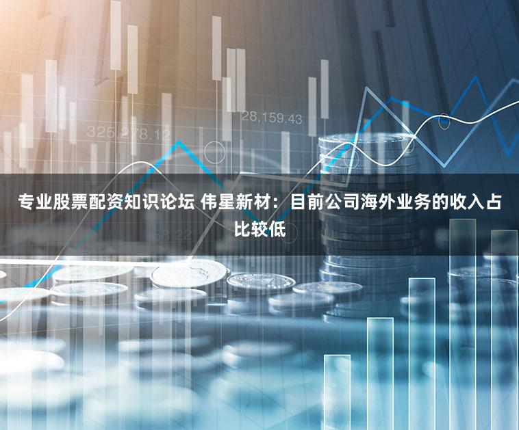 专业股票配资知识论坛 伟星新材：目前公司海外业务的收入占比较低