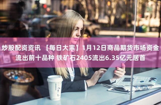 炒股配资资讯 【每日大宗】1月12日商品期货市场资金流出前十品种 铁矿石2405流出6.35亿元居首