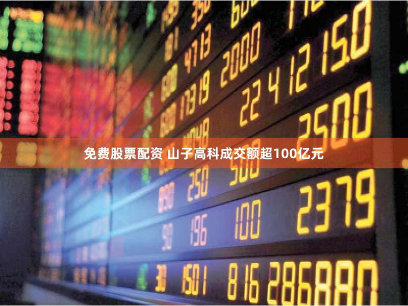 免费股票配资 山子高科成交额超100亿元