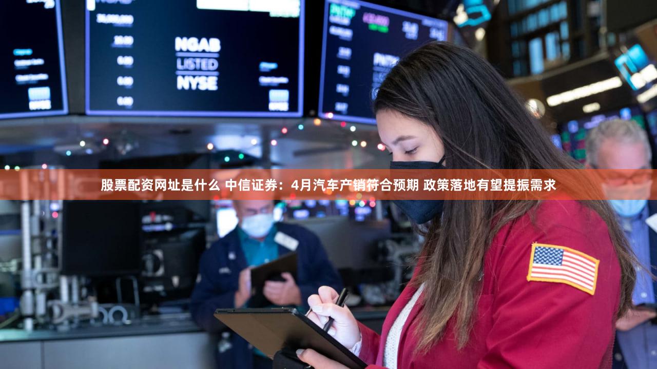 股票配资网址是什么 中信证券:4月汽车产销符合预期 政策落地有望提振需求