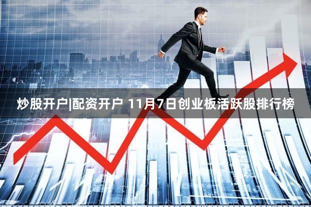 炒股开户|配资开户 11月7日创业板活跃股排行榜