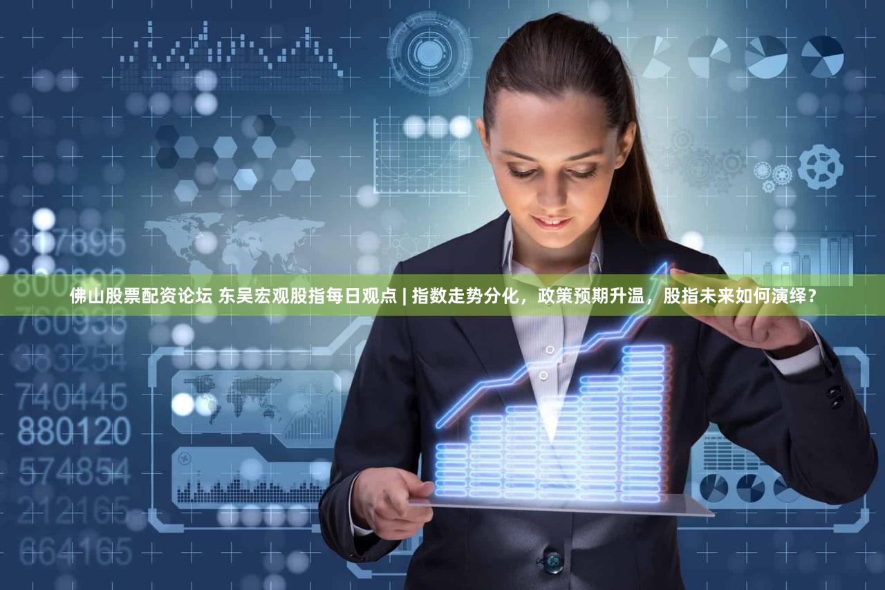 佛山股票配资论坛 东吴宏观股指每日观点 | 指数走势分化，政策预期升温，股指未来如何演绎？