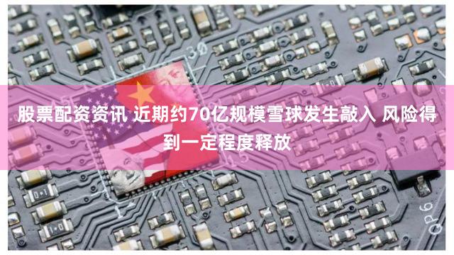 股票配资资讯 近期约70亿规模雪球发生敲入 风险得到一定程度释放