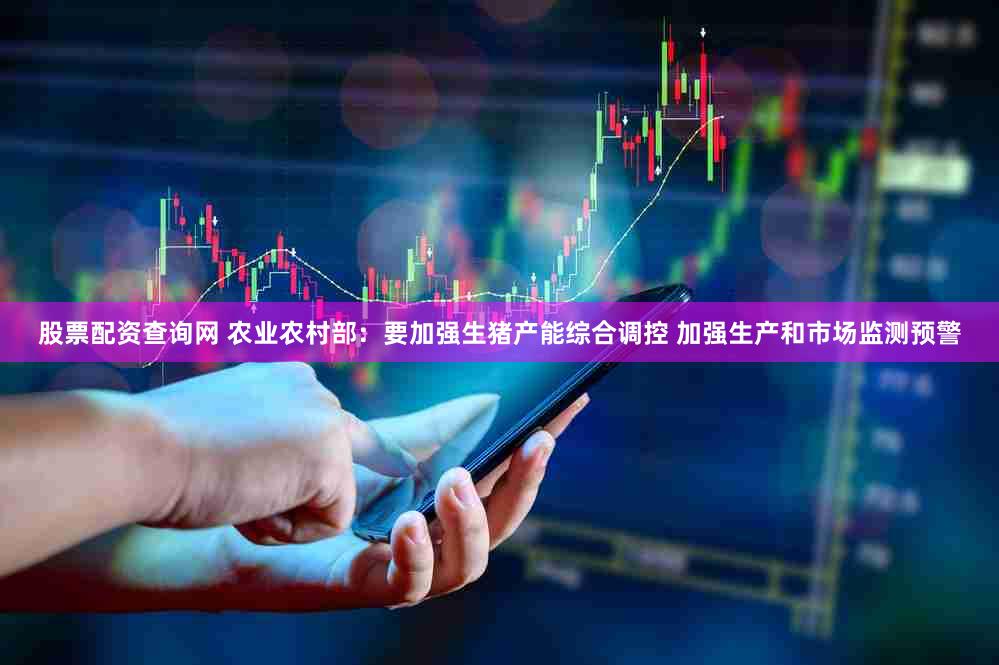 股票配资查询网 农业农村部：要加强生猪产能综合调控 加强生产和市场监测预警