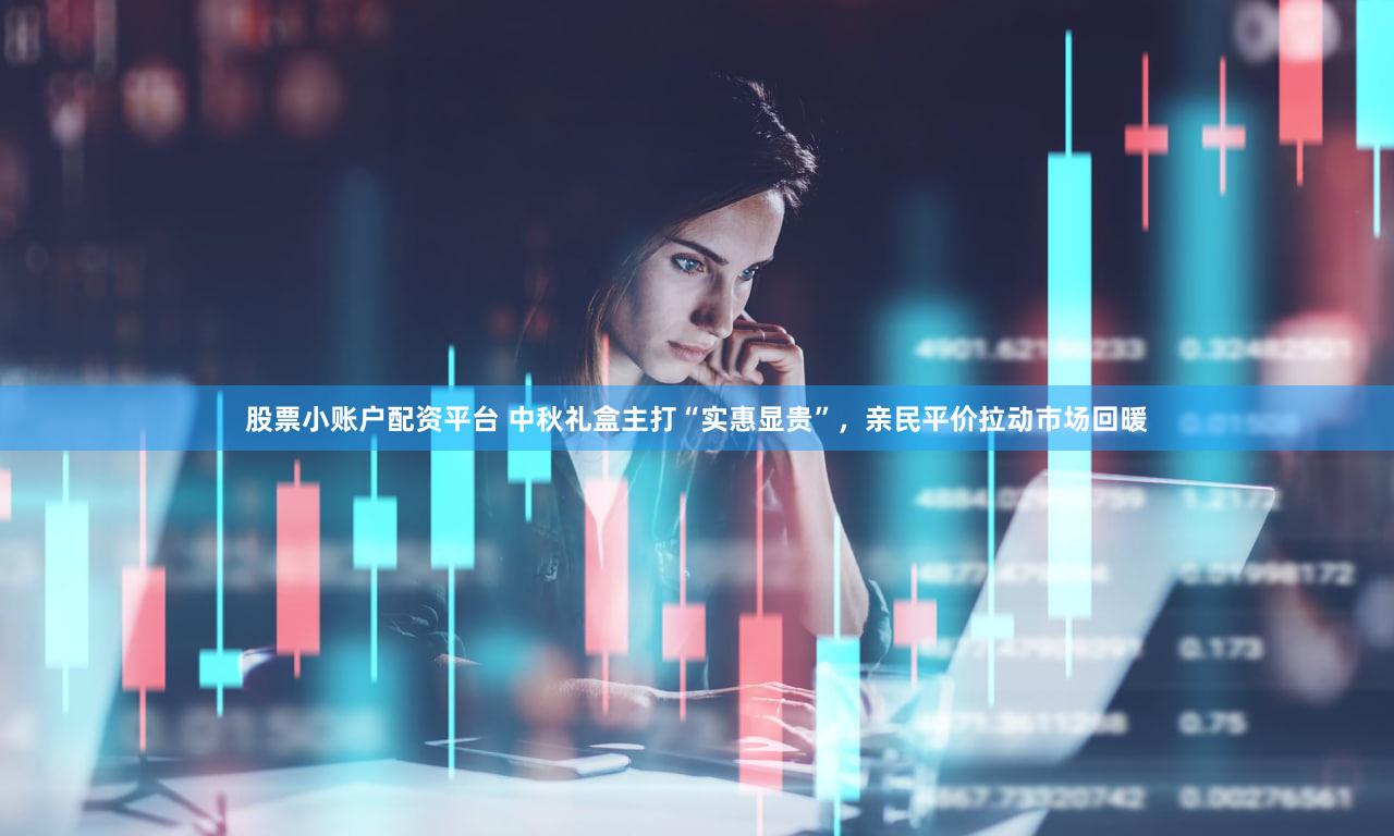 股票小账户配资平台 中秋礼盒主打“实惠显贵”,亲民平价拉动市场回暖
