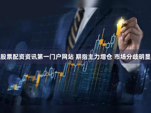股票配资资讯第一门户网站 期指主力增仓 市场分歧明显