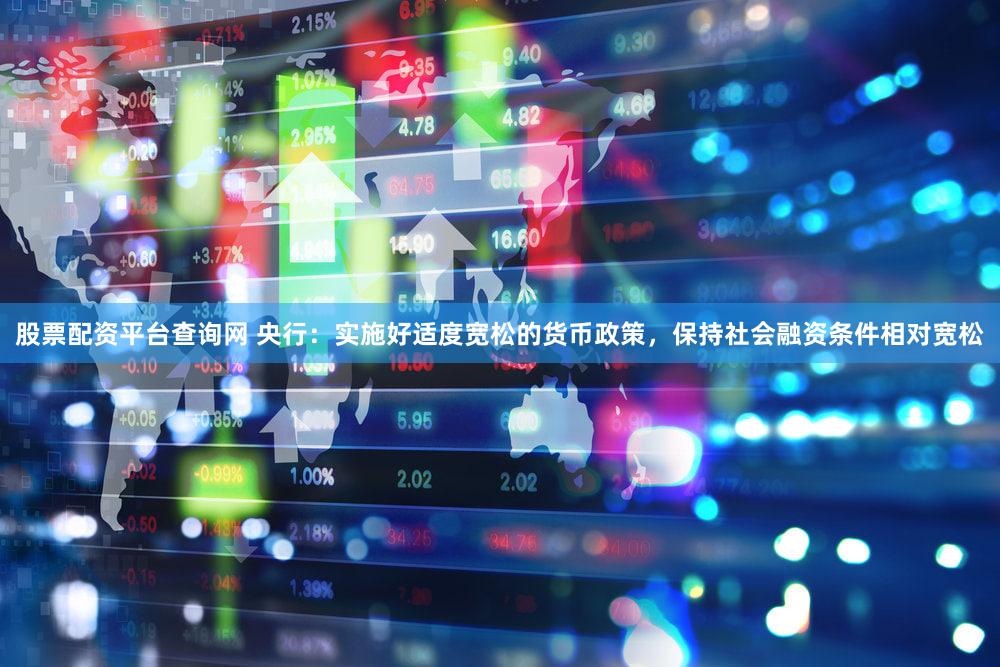 股票配资平台查询网 央行：实施好适度宽松的货币政策，保持社会融资条件相对宽松