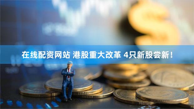 在线配资网站 港股重大改革 4只新股尝新！