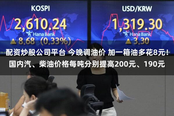 配资炒股公司平台 今晚调油价 加一箱油多花8元！国内汽、柴油价格每吨分别提高200元、190元