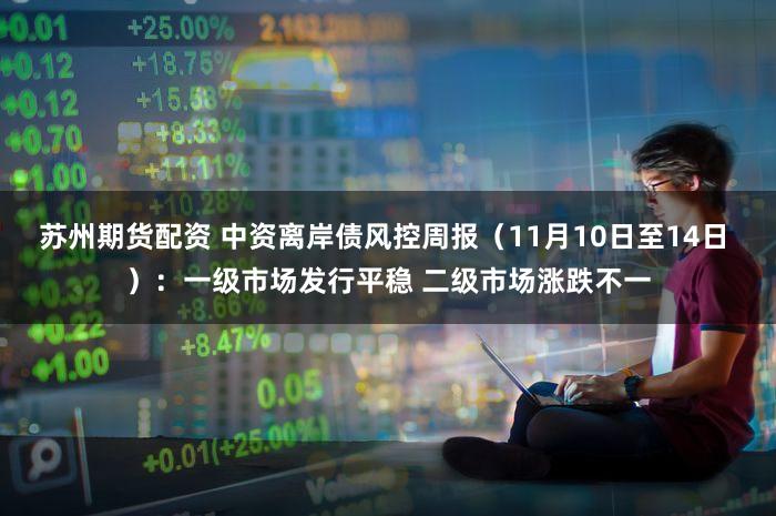 苏州期货配资 中资离岸债风控周报(11月10日至14日 ):一级市场发行平稳 二级市场涨跌不一