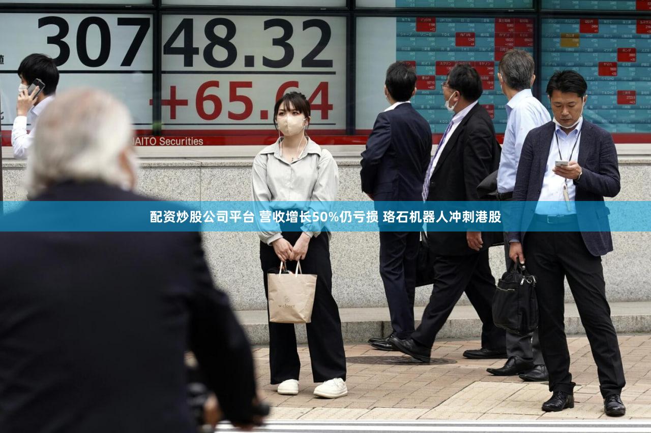 配资炒股公司平台 营收增长50%仍亏损 珞石机器人冲刺港股