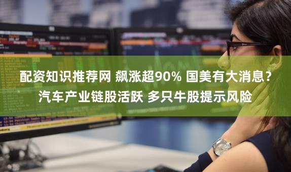配资知识推荐网 飙涨超90% 国美有大消息？汽车产业链股活跃 多只牛股提示风险