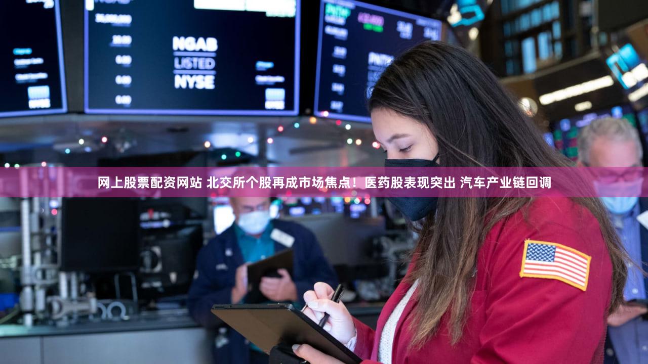 网上股票配资网站 北交所个股再成市场焦点！医药股表现突出 汽车产业链回调