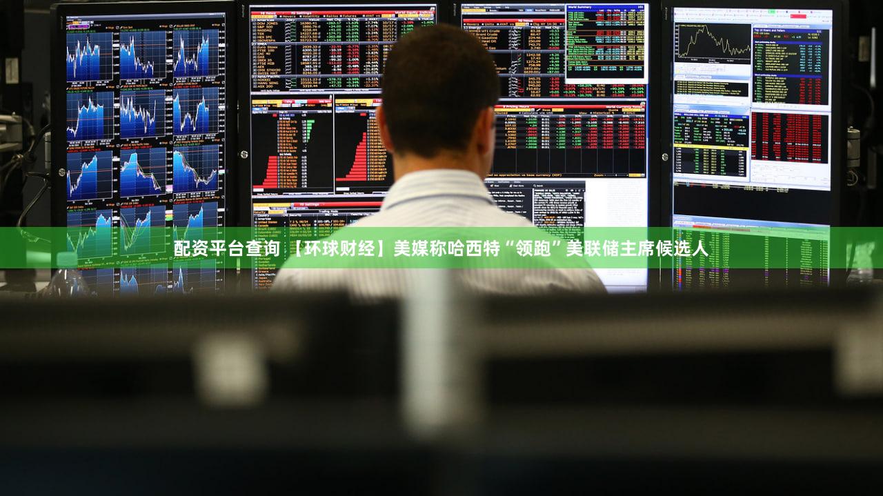 配资平台查询 【环球财经】美媒称哈西特“领跑”美联储主席候选人