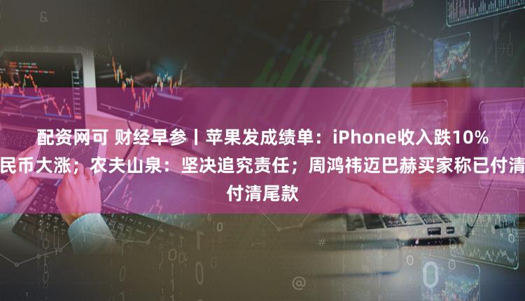 配资网可 财经早参丨苹果发成绩单：iPhone收入跌10%；人民币大涨；农夫山泉：坚决追究责任；周鸿祎迈巴赫买家称已付清尾款
