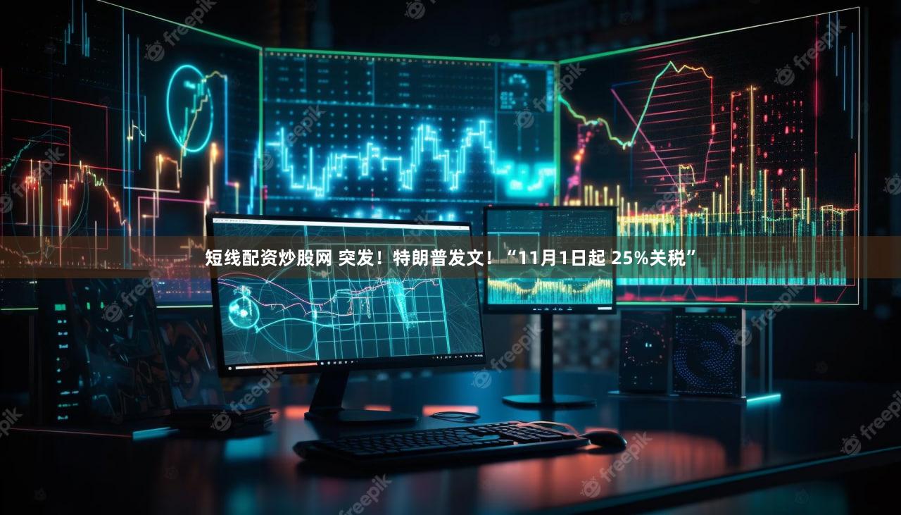 短线配资炒股网 突发！特朗普发文！“11月1日起 25%关税”