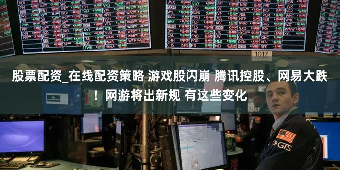股票配资_在线配资策略 游戏股闪崩 腾讯控股、网易大跌！网游将出新规 有这些变化