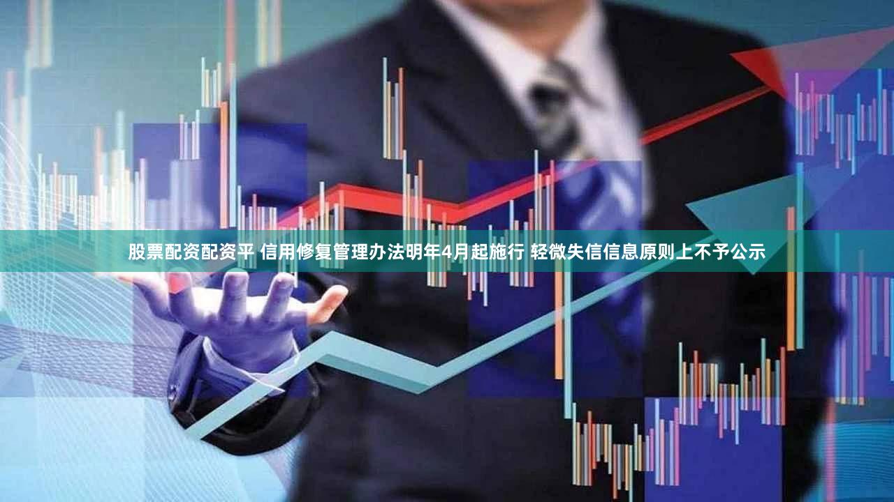 股票配资配资平 信用修复管理办法明年4月起施行 轻微失信信息原则上不予公示