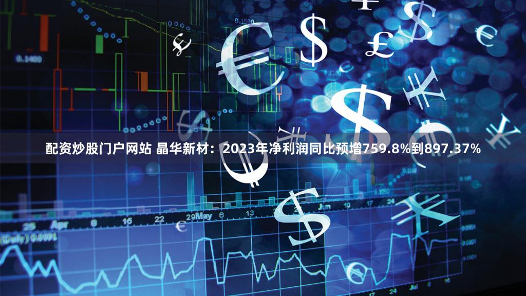配资炒股门户网站 晶华新材：2023年净利润同比预增759.8%到897.37%