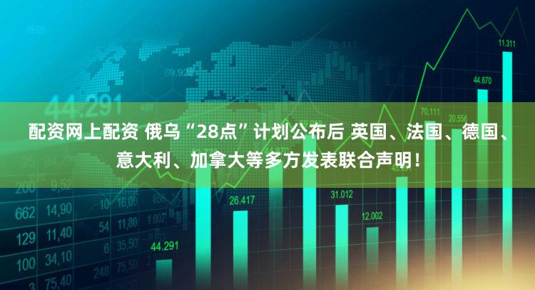 配资网上配资 俄乌“28点”计划公布后 英国、法国、德国、意大利、加拿大等多方发表联合声明!