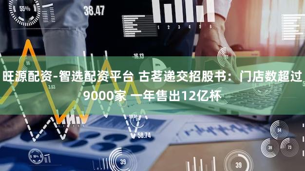 旺源配资-智选配资平台 古茗递交招股书:门店数超过9000家 一年售出12亿杯