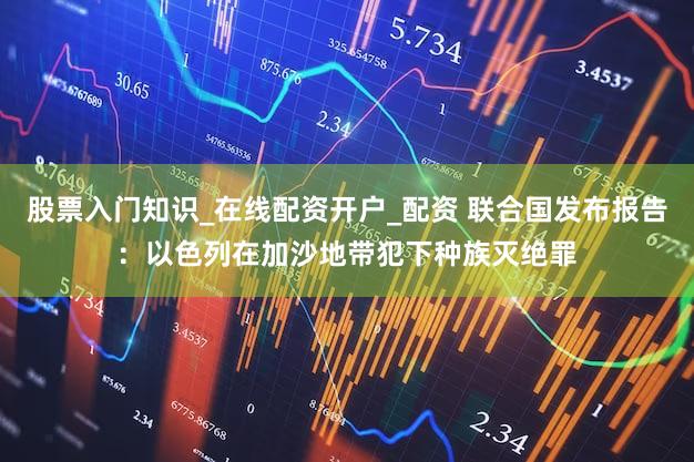 股票入门知识_在线配资开户_配资 联合国发布报告:以色列在加沙地带犯下种族灭绝罪