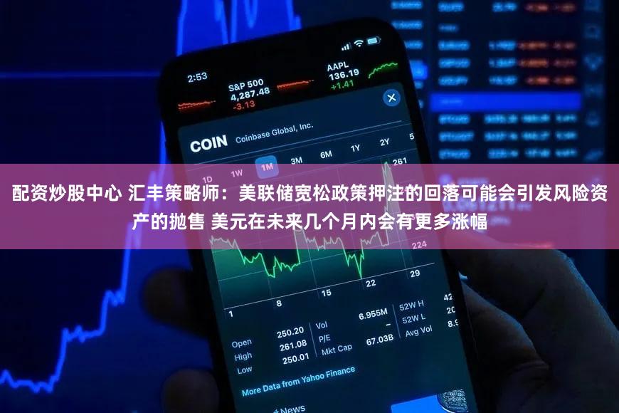 配资炒股中心 汇丰策略师：美联储宽松政策押注的回落可能会引发风险资产的抛售 美元在未来几个月内会有更多涨幅