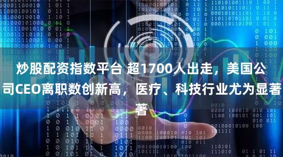 炒股配资指数平台 超1700人出走,美国公司CEO离职数创新高,医疗、科技行业尤为显著