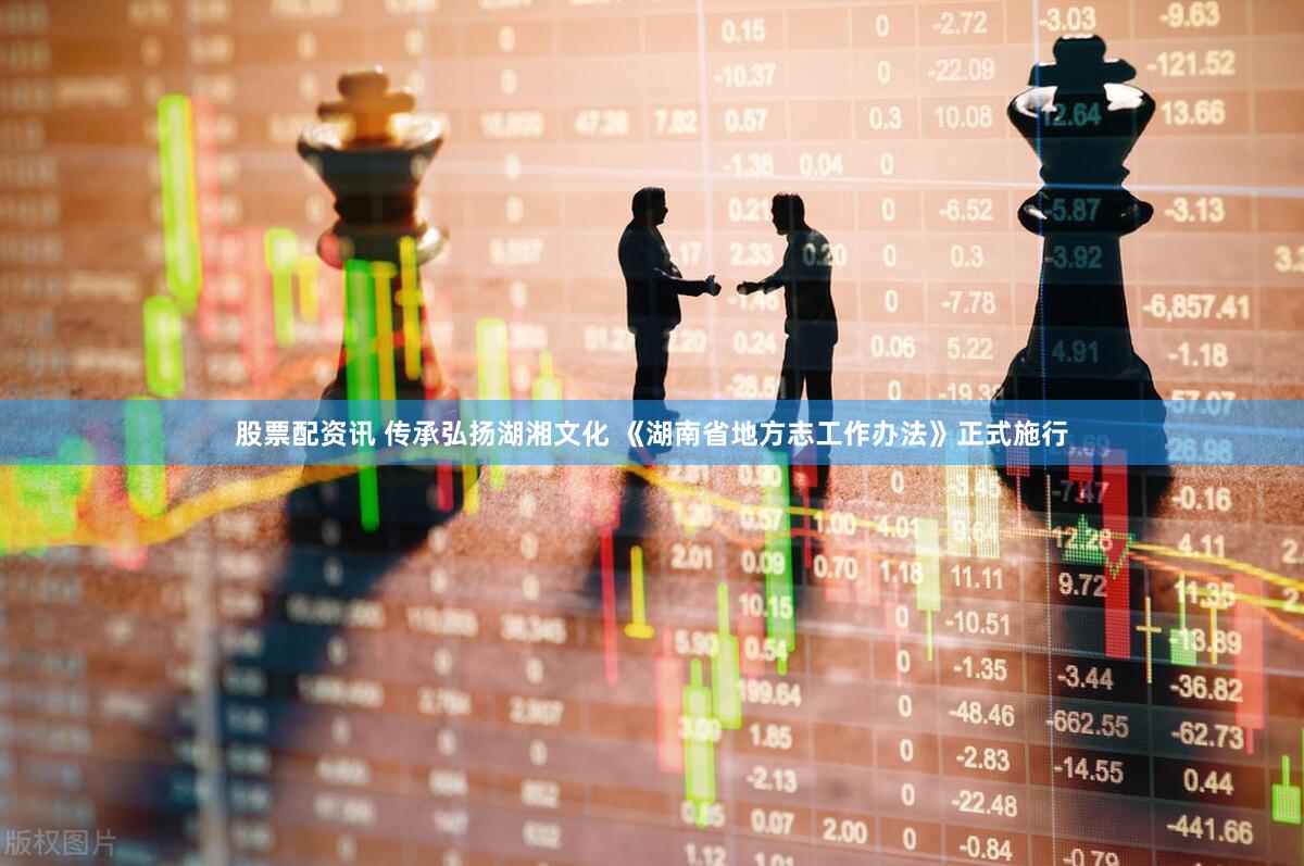 股票配资讯 传承弘扬湖湘文化 《湖南省地方志工作办法》正式施行