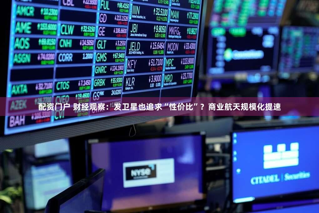 配资门户 财经观察:发卫星也追求“性价比”?商业航天规模化提速