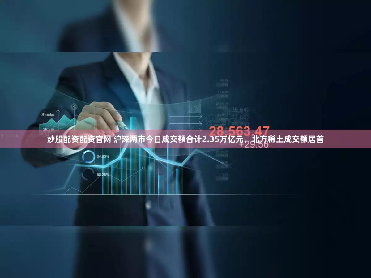 炒股配资配资官网 沪深两市今日成交额合计2.35万亿元，北方稀土成交额居首