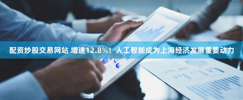 配资炒股交易网站 增速12.8%!人工智能成为上海经济发展重要动力
