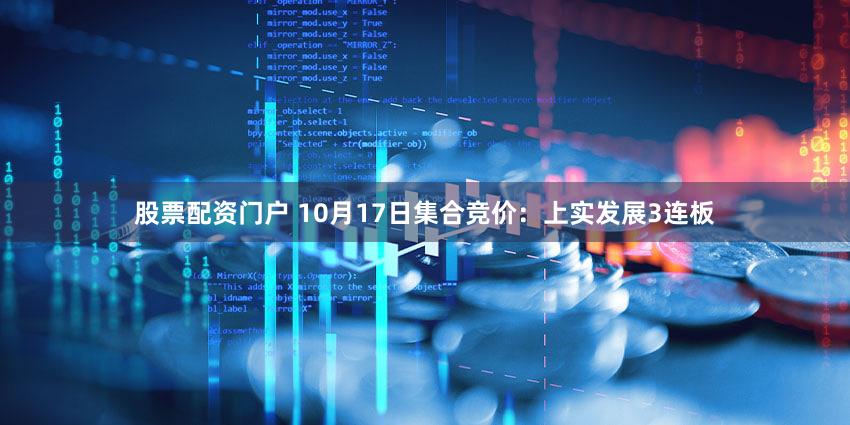 股票配资门户 10月17日集合竞价：上实发展3连板