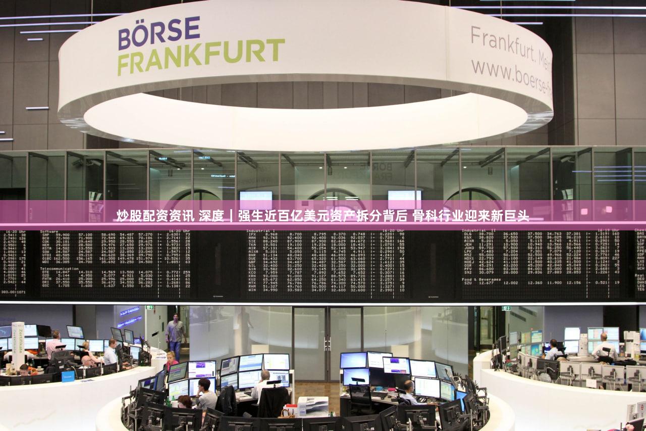 炒股配资资讯 深度｜强生近百亿美元资产拆分背后 骨科行业迎来新巨头
