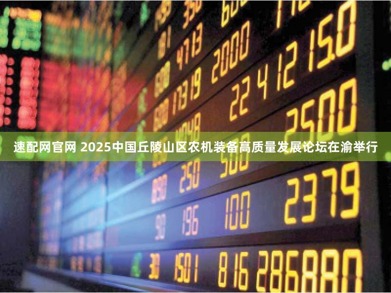 速配网官网 2025中国丘陵山区农机装备高质量发展论坛在渝举行