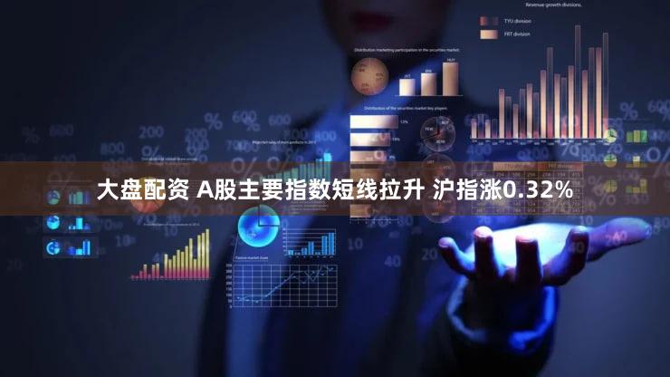 大盘配资 A股主要指数短线拉升 沪指涨0.32%