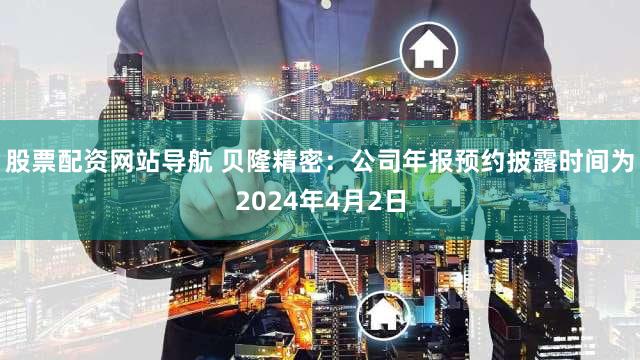 股票配资网站导航 贝隆精密：公司年报预约披露时间为2024年4月2日