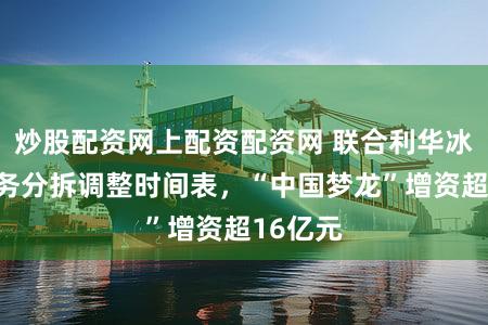 炒股配资网上配资配资网 联合利华冰淇淋业务分拆调整时间表,“中国梦龙”增资超16亿元