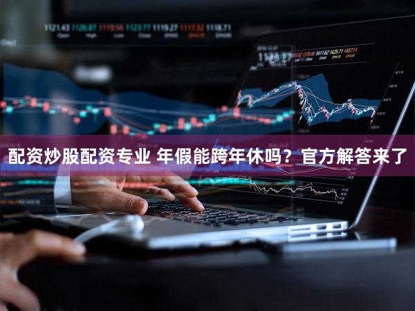 配资炒股配资专业 年假能跨年休吗？官方解答来了