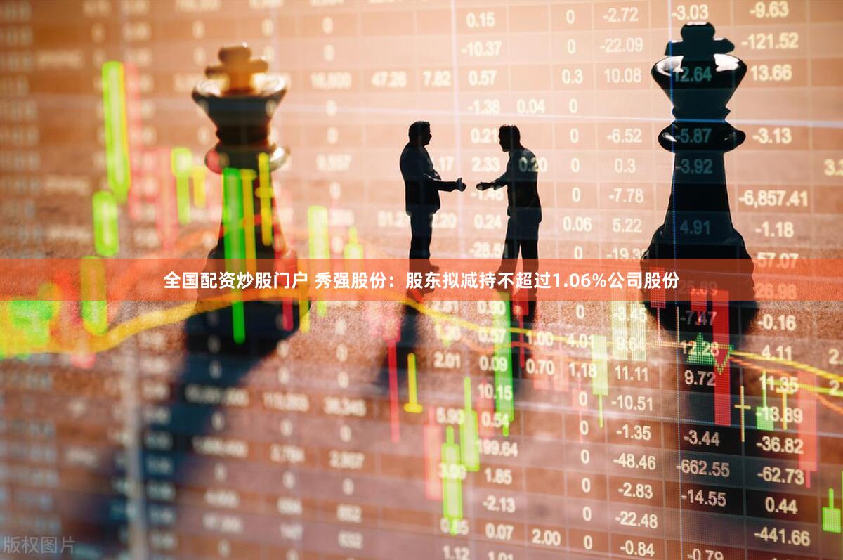 全国配资炒股门户 秀强股份：股东拟减持不超过1.06%公司股份