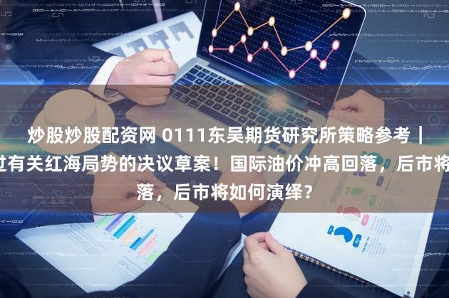 炒股炒股配资网 0111东吴期货研究所策略参考|安理会通过有关红海局势的决议草案!国际油价冲高回落,后市将如何演绎?
