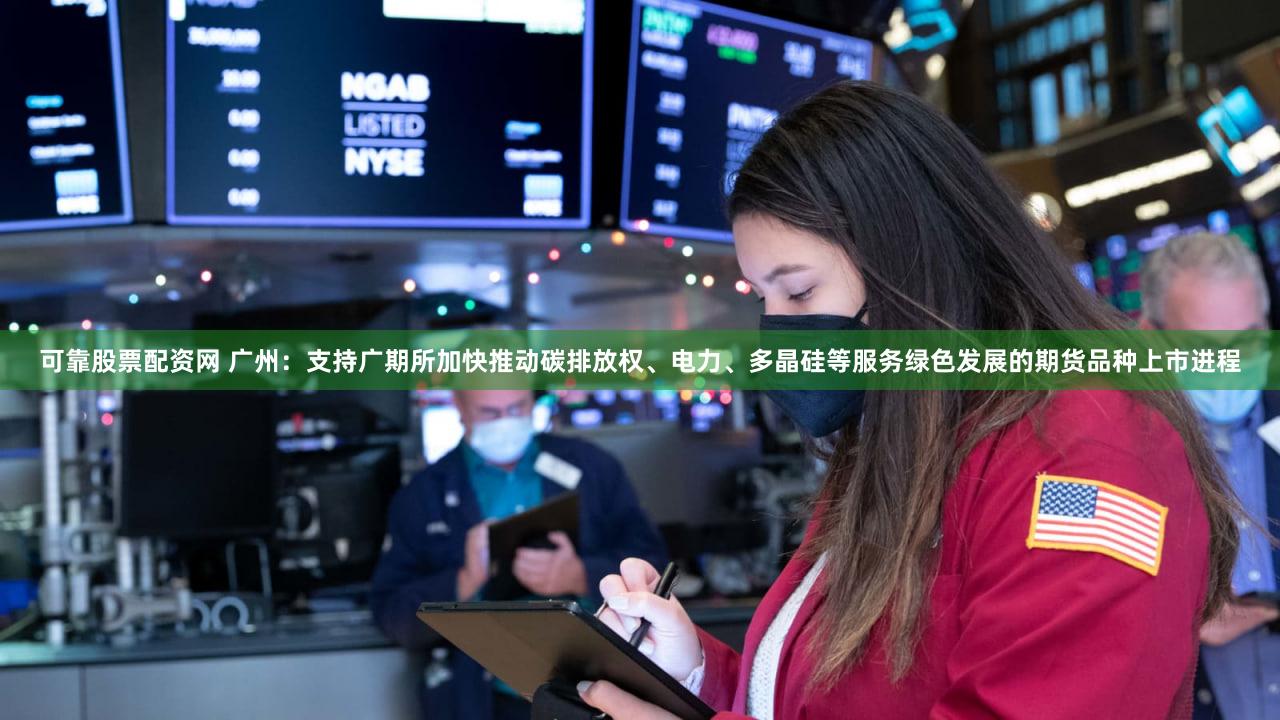 可靠股票配资网 广州:支持广期所加快推动碳排放权、电力、多晶硅等服务绿色发展的期货品种上市进程